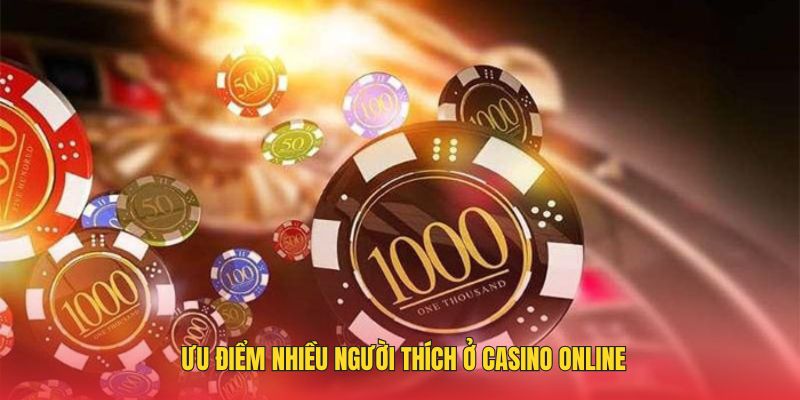 Ưu điểm nhiều người thích ở casino online